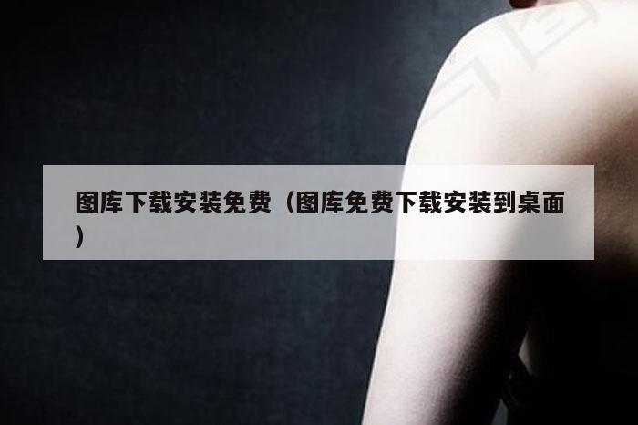 图库下载安装免费（图库免费下载安装到桌面）