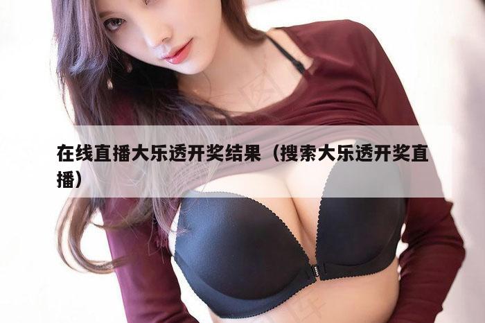 在线直播大乐透开奖结果（搜索大乐透开奖直播）
