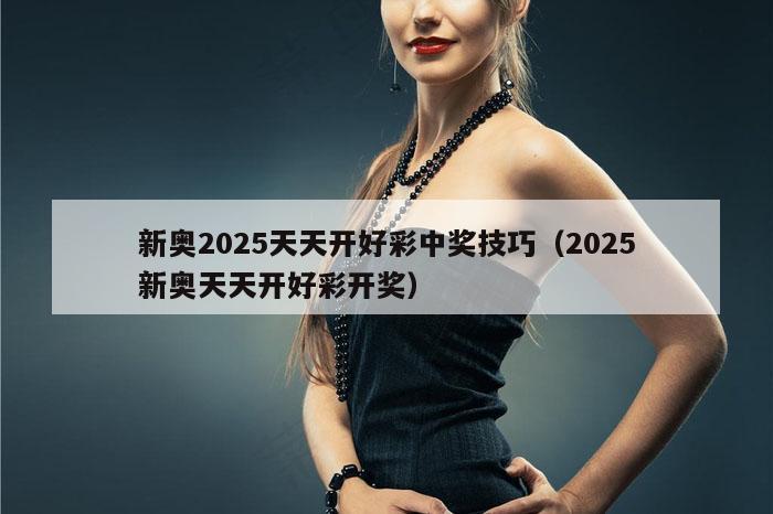 新奥2025天天开好彩中奖技巧（2025新奥天天开好彩开奖）