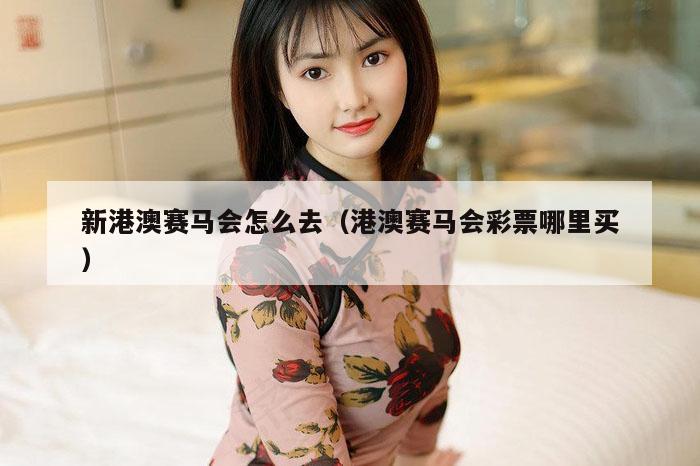 新港澳赛马会怎么去（港澳赛马会彩票哪里买）