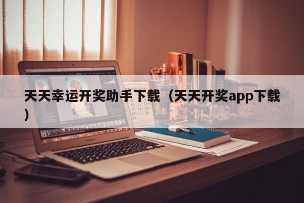 天天幸运开奖助手下载（天天开奖app下载）