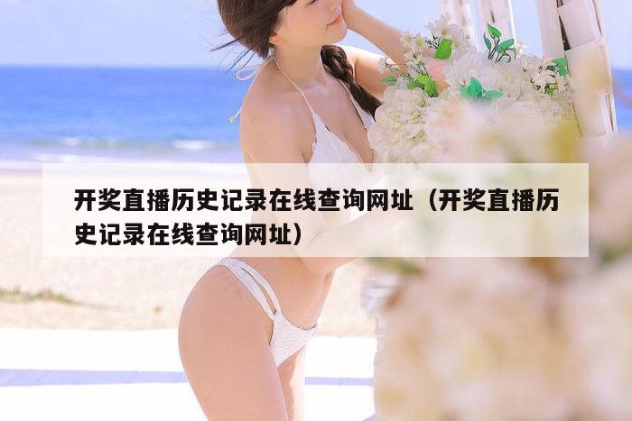开奖直播历史记录在线查询网址（开奖直播历史记录在线查询网址）