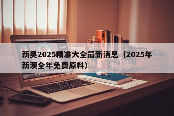 新奥2025精准大全最新消息（2025年新澳全年免费原料）