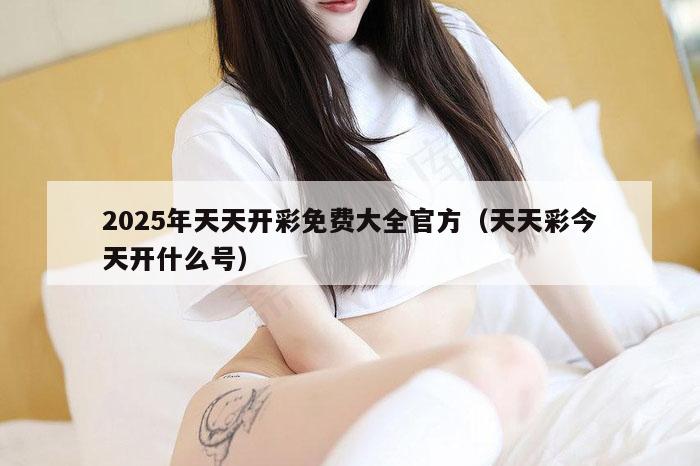 2025年天天开彩免费大全官方（天天彩今天开什么号）
