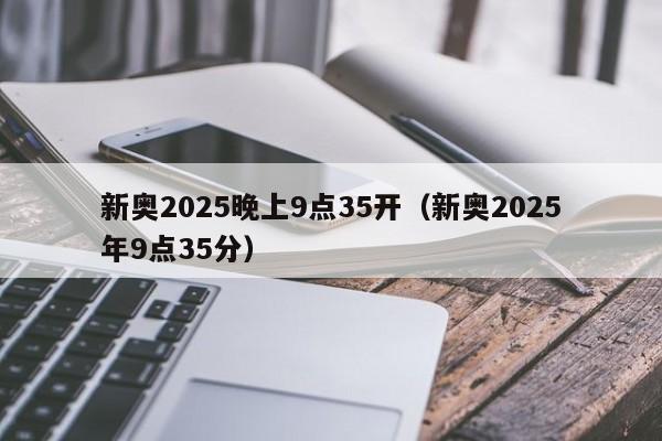 新奥2025晚上9点35开（新奥2025年9点35分）