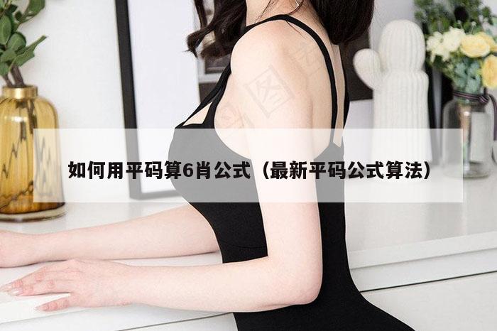 如何用平码算6肖公式（最新平码公式算法）
