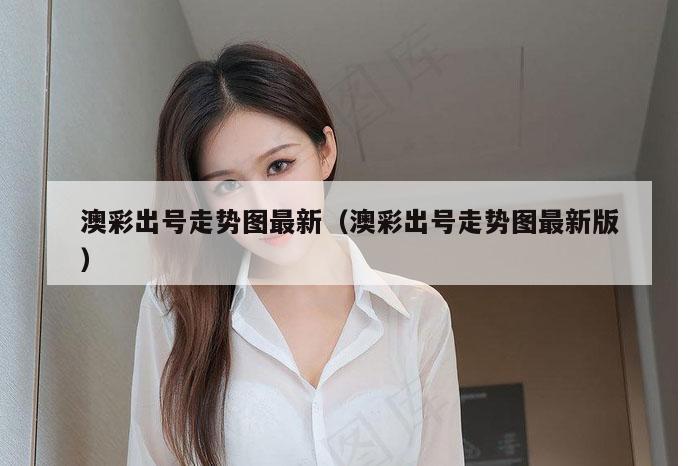 澳彩出号走势图最新（澳彩出号走势图最新版）
