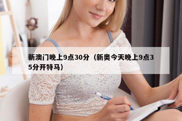 新澳门晚上9点30分（新奥今天晚上9点35分开特马）