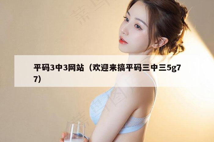 平码3中3网站（欢迎来搞平码三中三5g77）