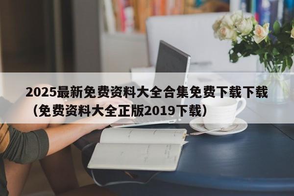 2025最新免费资料大全合集免费下载下载（免费资料大全正版2019下载）