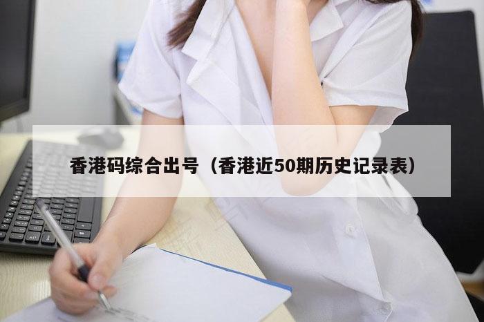 香港码综合出号（香港近50期历史记录表）
